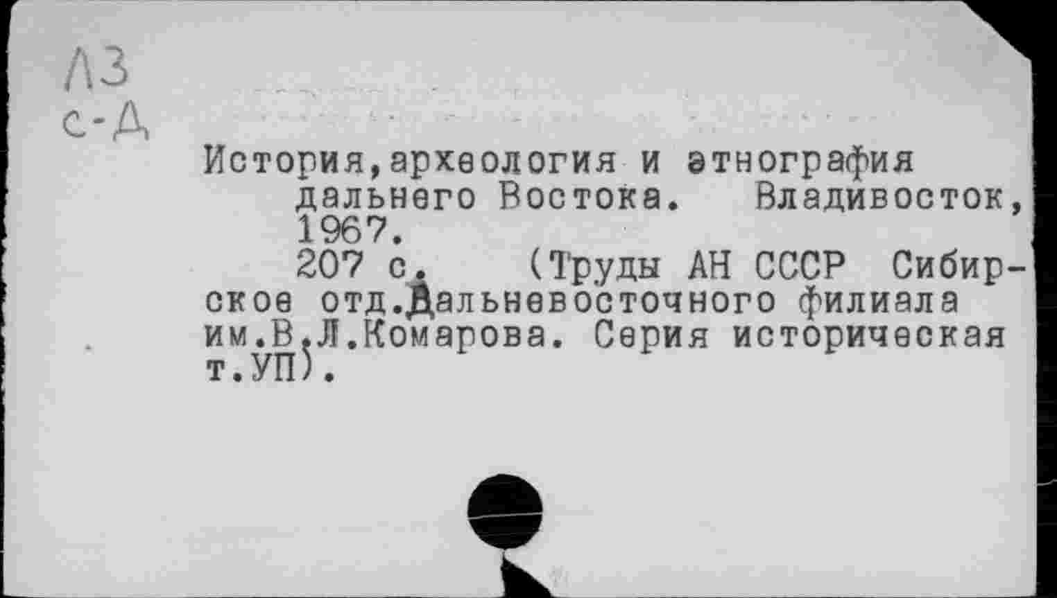 ﻿лз с-Д
История,археология и этнография дальнего Востока. Владивосток, 1967.
207 с. (Труды АН СССР Сибирское отд.Дальневосточного филиала им.В.Л.Комарова. Серия историческая т. УП ).